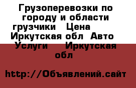 Грузоперевозки,по городу и области,грузчики › Цена ­ 500 - Иркутская обл. Авто » Услуги   . Иркутская обл.